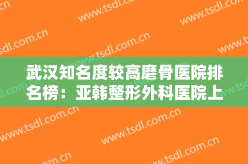 武汉知名度较高磨骨医院排名榜：亚韩整形外科医院上榜，其他医院都是哪些？