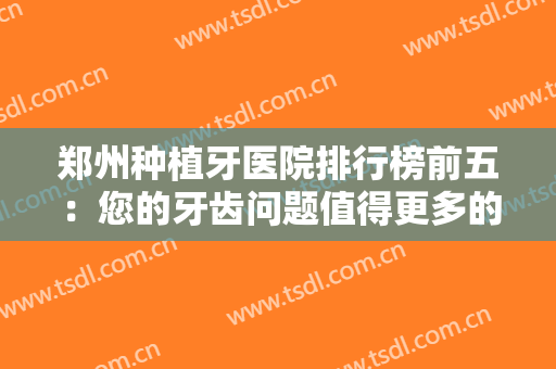 郑州种植牙医院排行榜前五：您的牙齿问题值得更多的关注，这些医院来协助您！