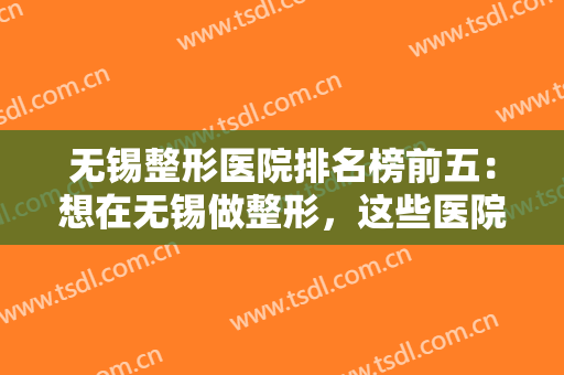 无锡整形医院排名榜前五：想在无锡做整形，这些医院诚挚推荐给你！