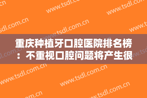 重庆种植牙口腔医院排名榜：不重视口腔问题将产生很多问题，这些医院来为您补救
