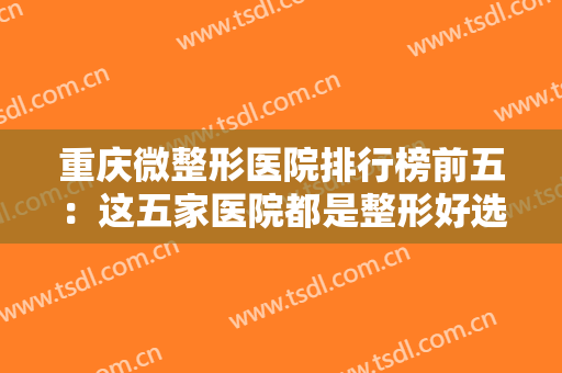 重庆微整形医院排行榜前五：这五家医院都是整形好选择，你不妨来看看吧！