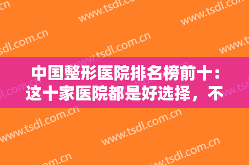 中国整形医院排名榜前十：这十家医院都是好选择，不妨一起来看看吧！