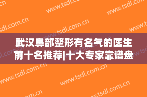 武汉鼻部整形有名气的医生前十名推荐|十大专家靠谱盘点|技术口碑点评