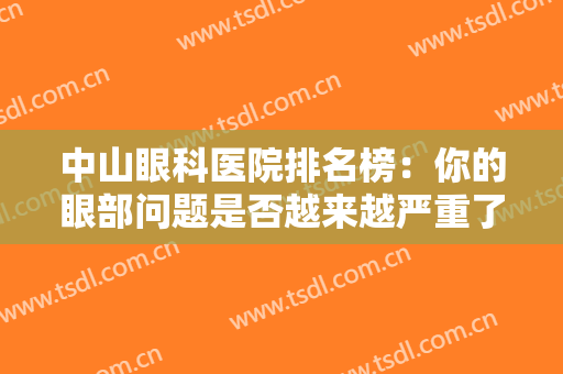 中山眼科医院排名榜：你的眼部问题是否越来越严重了？来这些医院看看吧，刻不容缓！