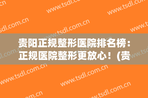 贵阳正规整形医院排名榜：正规医院整形更放心！(贵阳比较有名的整形医院)