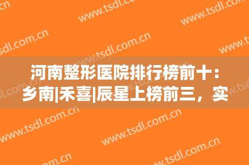 河南整形医院排行榜前十：乡南|禾喜|辰星上榜前三，实力强劲！(河南整容医院排名)