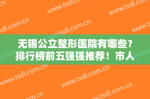 无锡公立整形医院有哪些？排行榜前五强强推荐！市人民医院、二院皆入围
