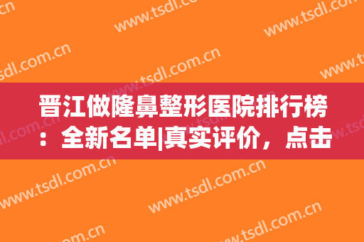 晋江做隆鼻整形医院排行榜：全新名单|真实评价，点击查看！(三甲医院隆鼻)