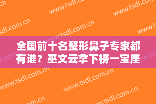 全国前十名整形鼻子专家都有谁？巫文云拿下榜一宝座！徐敦、牛永敢相继登顶