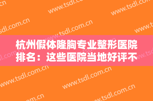 杭州假体隆胸专业整形医院排名：这些医院当地好评不断，快来看看吧！