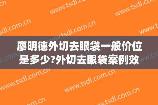 廖明德外切去眼袋一般价位是多少?外切去眼袋案例效果对比图_广西医科大学第一附属医院