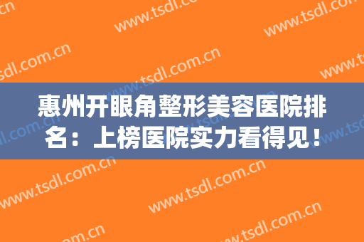 惠州开眼角整形美容医院排名：上榜医院实力看得见！(惠州最权威的整形医院)
