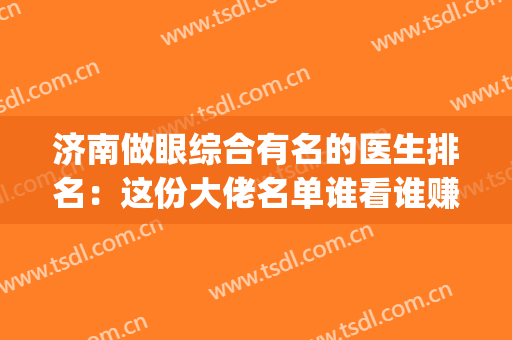 济南做眼综合有名的医生排名：这份大佬名单谁看谁赚到！(济南眼综合最好的医生)