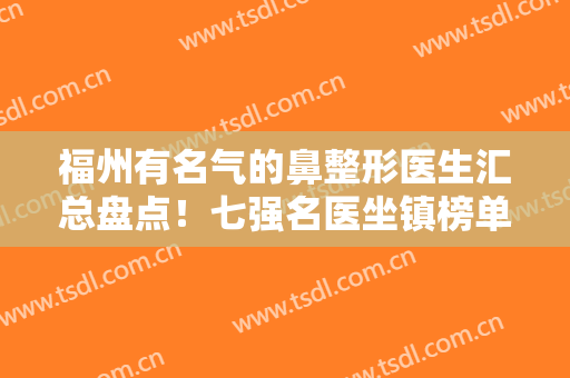 福州有名气的鼻整形医生汇总盘点！七强名医坐镇榜单！隆鼻价格轻松了解