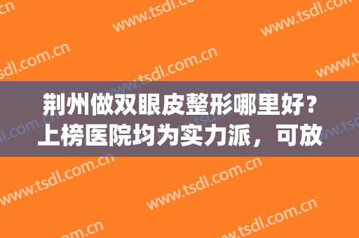 荆州做双眼皮整形哪里好？上榜医院均为实力派，可放心入！(荆州双眼皮整形术价格)