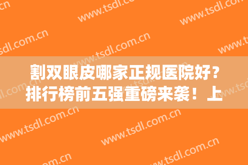 割双眼皮哪家正规医院好？排行榜前五强重磅来袭！上海九院常驻榜首(上海九院双眼皮医生排名榜)