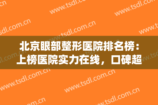 北京眼部整形医院排名榜：上榜医院实力在线，口碑超好！(北京眼部整形最好的医院)