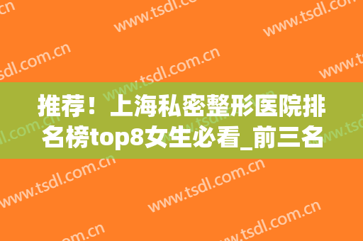 推荐！上海私密整形医院排名榜top8女生必看_前三名真的是yyds(上海私立整形医院排名前三的)