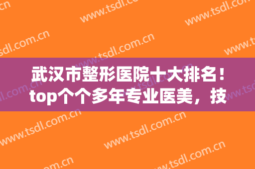 武汉市整形医院十大排名！top个个多年专业医美，技术硬核叠加(武汉医院整形科排名)