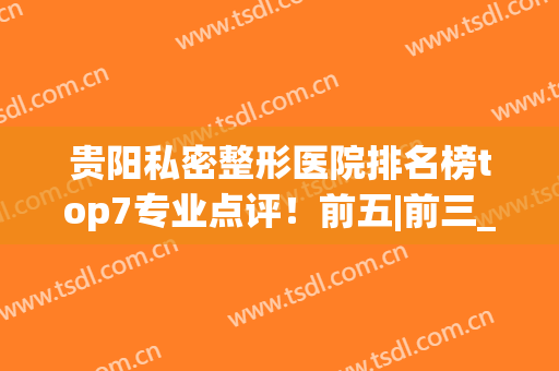 贵阳私密整形医院排名榜top7专业点评！前五|前三_总有一个适合你(贵阳有哪些整形医院,怎么样?请问大家一下)