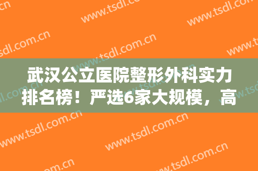 武汉公立医院整形外科实力排名榜！严选6家大规模，高技术机构~(武汉最好的整形科)