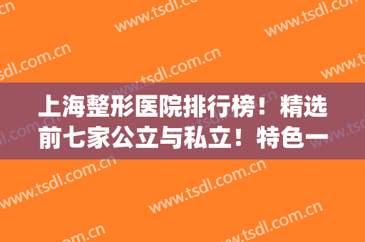 上海整形医院排行榜！精选前七家公立与私立！特色一个比一个惊艳！(上海哪家公立医院整形最好)