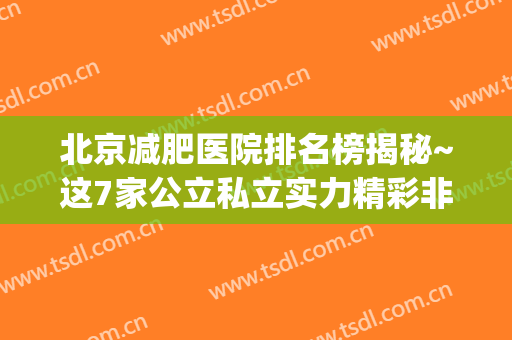 北京减肥医院排名榜揭秘~这7家公立私立实力精彩非凡_协和价格查看