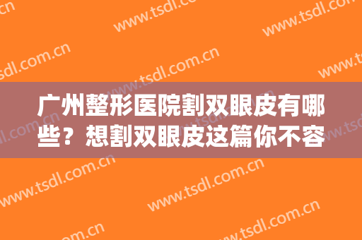 广州整形医院割双眼皮有哪些？想割双眼皮这篇你不容错过！(广州哪家医院割双眼皮最好)
