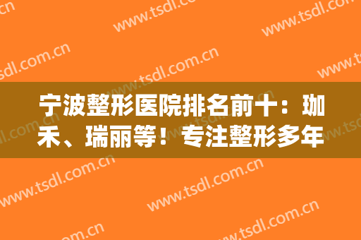 宁波整形医院排名前十：珈禾、瑞丽等！专注整形多年，技术特色鲜明(宁波珈禾整形美容医院)