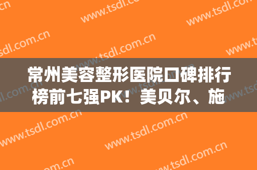 常州美容整形医院口碑排行榜前七强PK！美贝尔、施尔美好评入围TOP3(常州美贝尔美容医院怎么样)