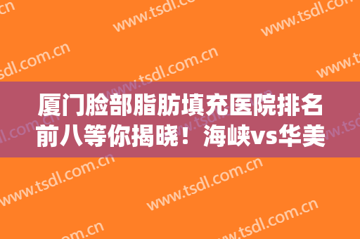 厦门脸部脂肪填充医院排名前八等你揭晓！海峡vs华美_福利强势来袭(厦门华美整形医院院长)