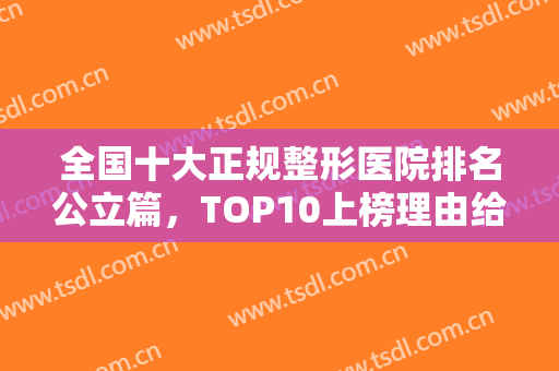 全国十大正规整形医院排名公立篇，TOP10上榜理由给出，普及北京、上海等