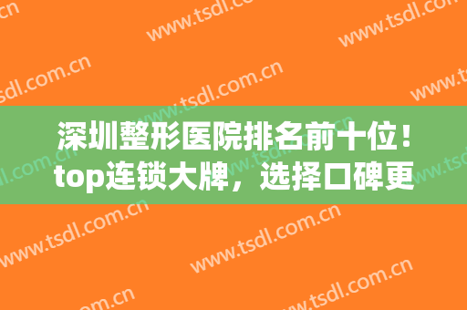 深圳整形医院排名前十位！top连锁大牌，选择口碑更放心