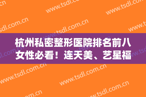杭州私密整形医院排名前八女性必看！连天美、艺星福利如约而至~(杭州前10名整形医院)