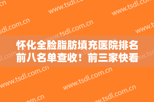 怀化全脸脂肪填充医院排名前八名单查收！前三家快看看熟不熟悉