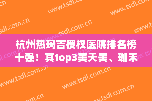 杭州热玛吉授权医院排名榜十强！其top3美天美、珈禾同级没对手(杭州做热玛吉最好的医院哪家好)