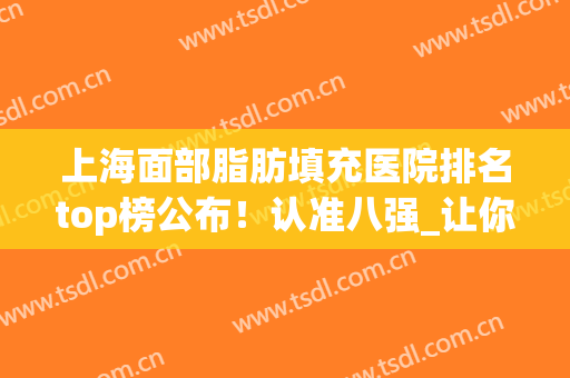 上海面部脂肪填充医院排名top榜公布！认准八强_让你放心变美!(上海整形擅长脂肪填充的医生)