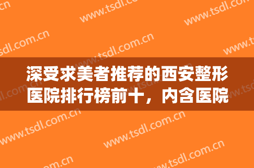 深受求美者推荐的西安整形医院排行榜前十，内含医院简介~~~(西安整形医院 排行)
