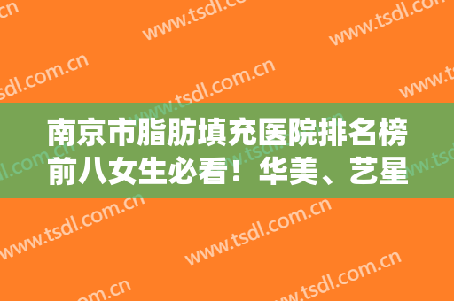 南京市脂肪填充医院排名榜前八女生必看！华美、艺星口碑实力超群(南京脂肪填充最好的医生)