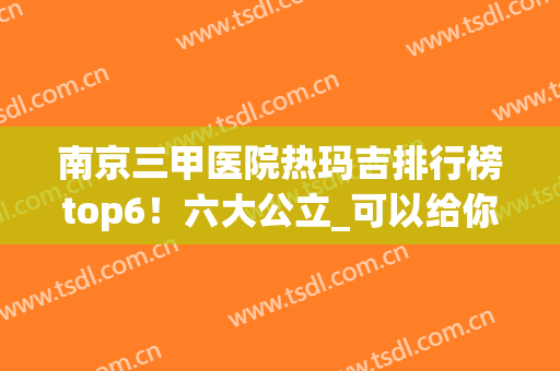 南京三甲医院热玛吉排行榜top6！六大公立_可以给你更全面的参考！(南京哪家医院做热玛吉好?)