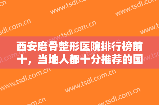 西安磨骨整形医院排行榜前十，当地人都十分推荐的国际医学中心位居榜首！！！