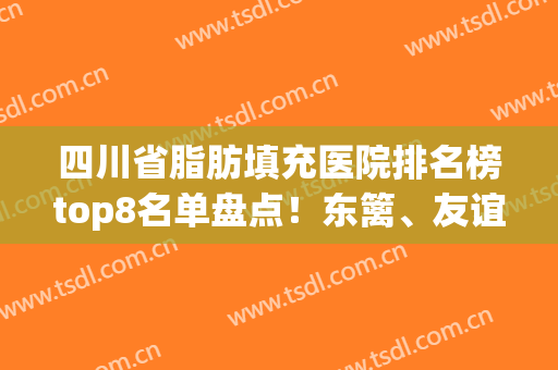 四川省脂肪填充医院排名榜top8名单盘点！东篱、友谊网友票选机构(西安脂肪填充医院排名)