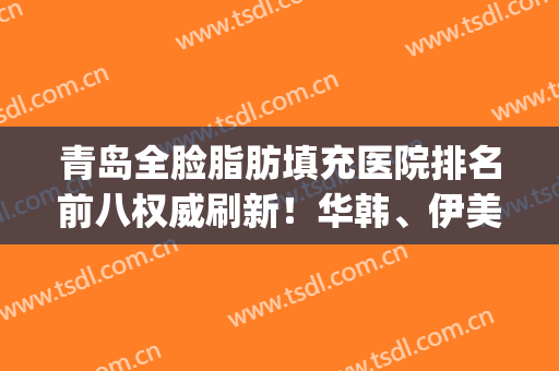 青岛全脸脂肪填充医院排名前八权威刷新！华韩、伊美尔当属口碑之选(青岛华颜美双眼皮)