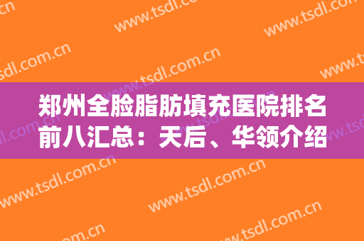 郑州全脸脂肪填充医院排名前八汇总：天后、华领介绍超级详细！(郑州全脸脂肪填充价位)