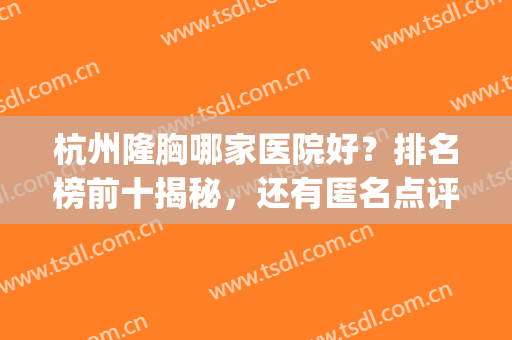 杭州隆胸哪家医院好？排名榜前十揭秘，还有匿名点评高人气机构！(杭州正规的丰胸医院)