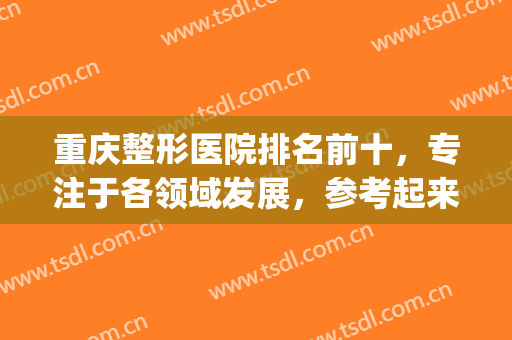 重庆整形医院排名前十，专注于各领域发展，参考起来不踩坑！(重庆前五名整形医院)