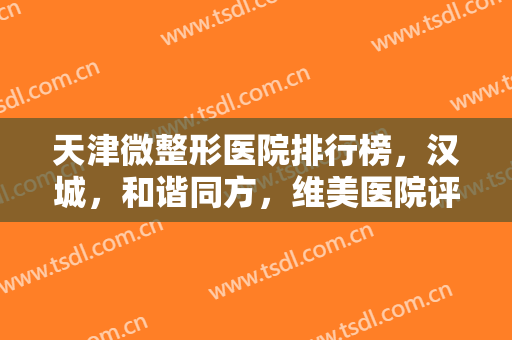 天津微整形医院排行榜，汉城，和谐同方，维美医院评人气实力入围前三家~~
