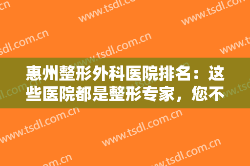 惠州整形外科医院排名：这些医院都是整形专家，您不妨一起来看看吧！