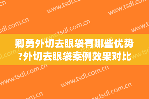 卿勇外切去眼袋有哪些优势?外切去眼袋案例效果对比图_四川大学华西医院