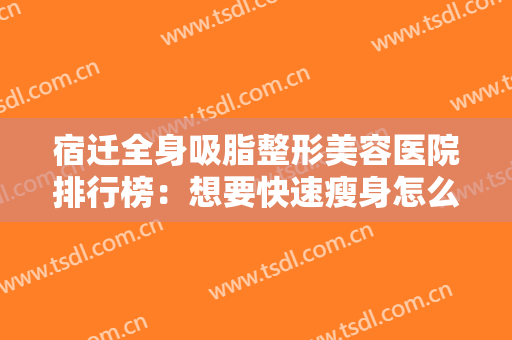 宿迁全身吸脂整形美容医院排行榜：想要快速瘦身怎么办？不妨来这些医院看看吧